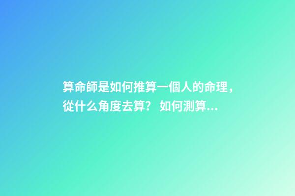 算命師是如何推算一個人的命理，從什么角度去算？ 如何測算自己的命格，怎么算自己是什么命